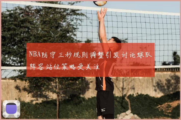NBA防守三秒规则调整引发讨论球队阵容站位策略受关注