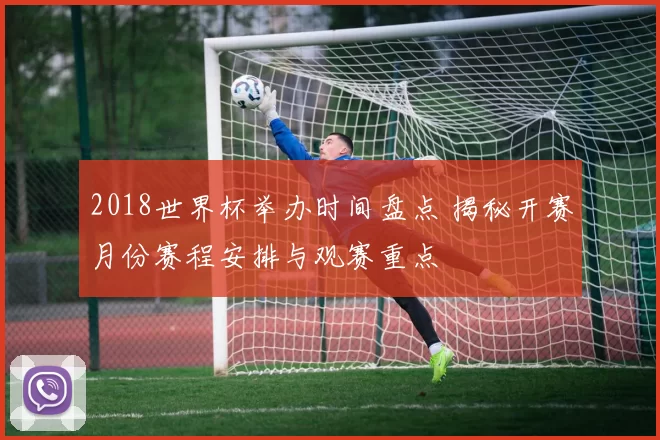 2018世界杯举办时间盘点 揭秘开赛月份赛程安排与观赛重点