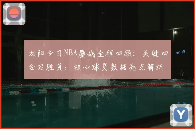 太阳今日NBA鏖战全程回顾：关键回合定胜负，核心球员数据亮点解析