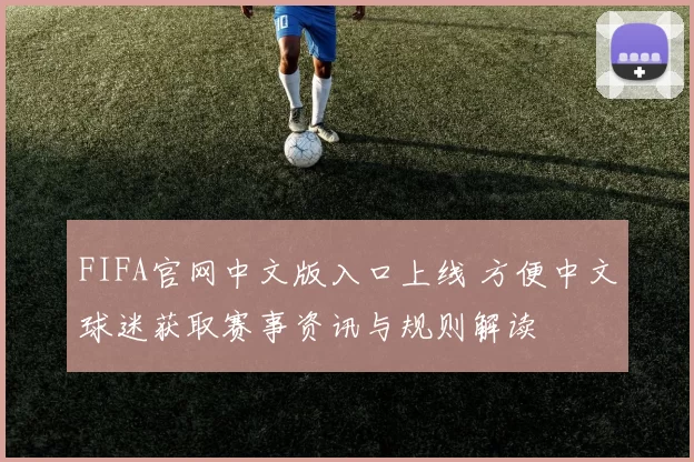 FIFA官网中文版入口上线 方便中文球迷获取赛事资讯与规则解读
