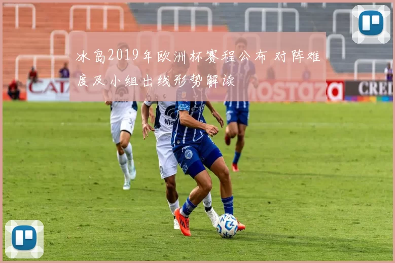 冰岛2019年欧洲杯赛程公布 对阵难度及小组出线形势解读