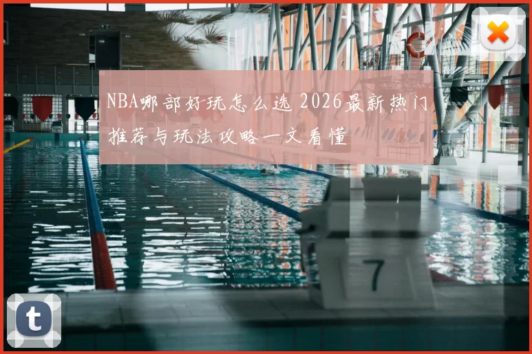 NBA哪部好玩怎么选 2026最新热门推荐与玩法攻略一文看懂