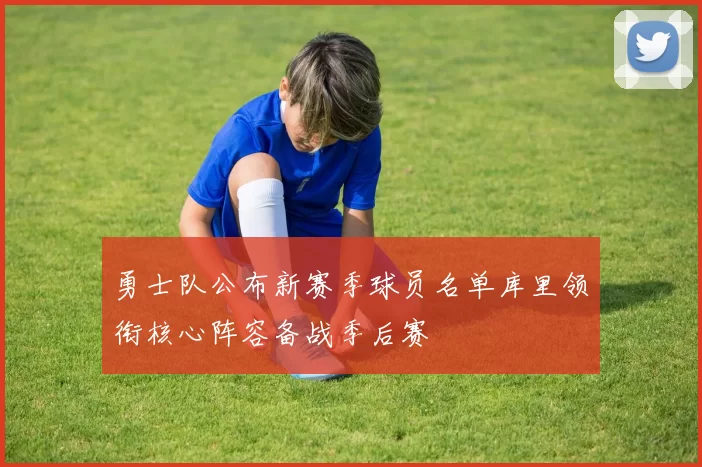 勇士队公布新赛季球员名单库里领衔核心阵容备战季后赛