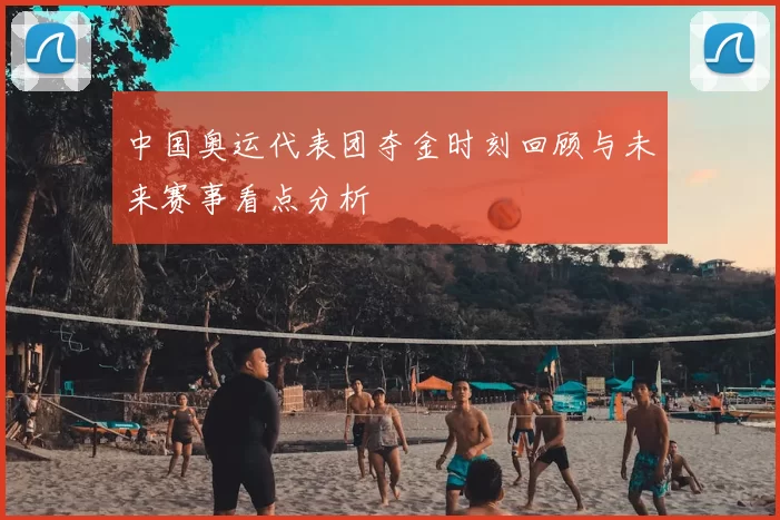 中国奥运代表团夺金时刻回顾与未来赛事看点分析