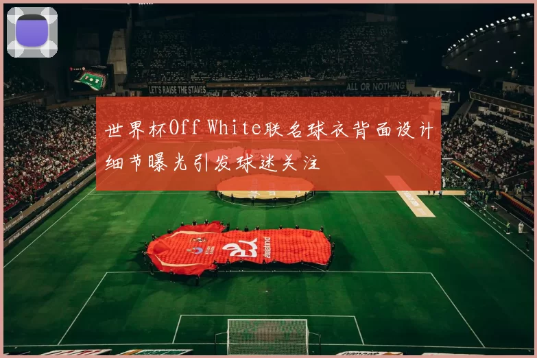 世界杯Off White联名球衣背面设计细节曝光引发球迷关注