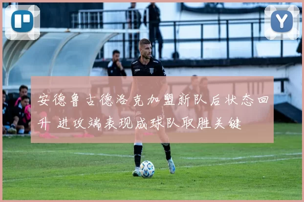 安德鲁古德洛克加盟新队后状态回升 进攻端表现成球队取胜关键