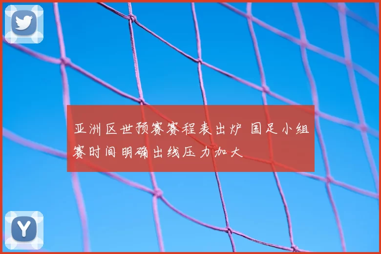 亚洲区世预赛赛程表出炉 国足小组赛时间明确出线压力加大
