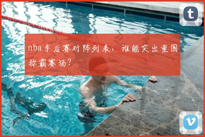nba季后赛对阵列表，谁能突出重围称霸赛场？