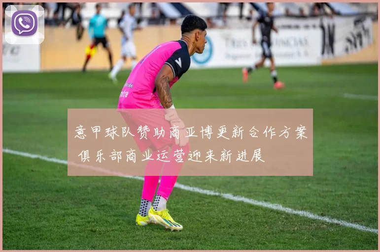 意甲球队赞助商亚博更新合作方案 俱乐部商业运营迎来新进展