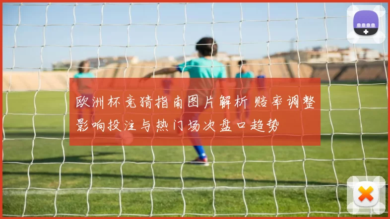 欧洲杯竞猜指南图片解析 赔率调整影响投注与热门场次盘口趋势