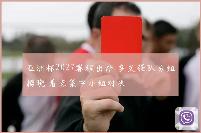 亚洲杯2027赛程出炉 多支强队分组揭晓 看点集中小组对决
