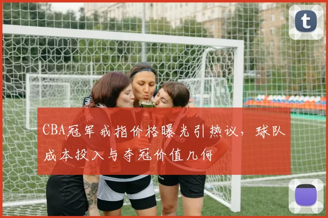 CBA冠军戒指价格曝光引热议，球队成本投入与夺冠价值几何