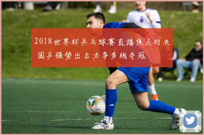2018世界杯乒乓球赛直播焦点对决 国乒强势出击力争多线夺冠