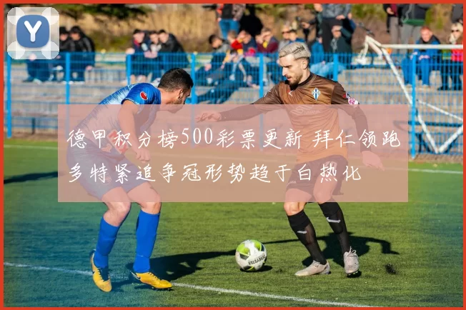 德甲积分榜500彩票更新 拜仁领跑多特紧追争冠形势趋于白热化