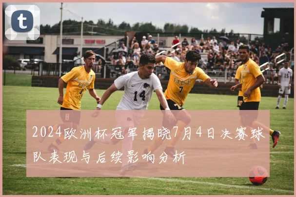 2024欧洲杯冠军揭晓7月4日决赛球队表现与后续影响分析