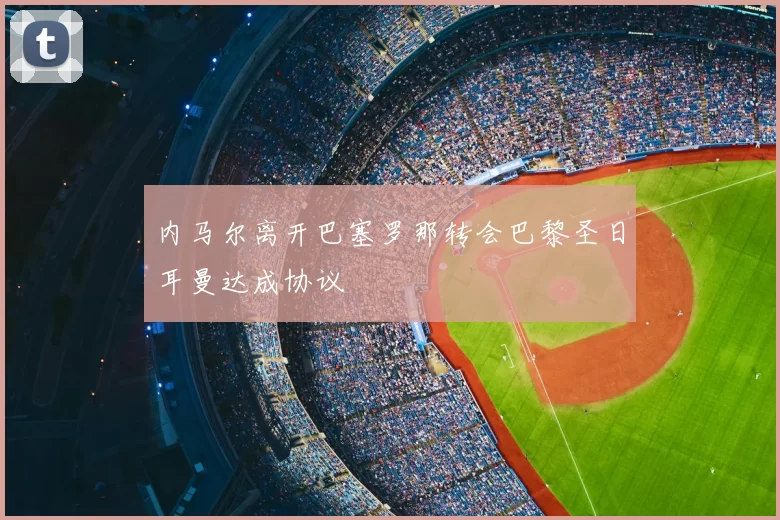 内马尔离开巴塞罗那转会巴黎圣日耳曼达成协议