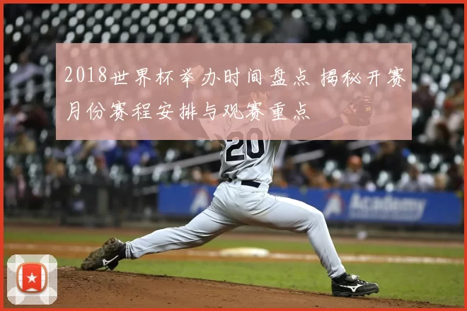 2018世界杯举办时间盘点 揭秘开赛月份赛程安排与观赛重点