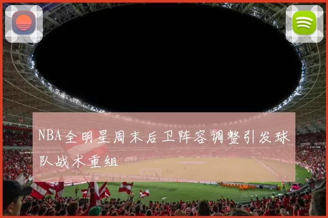 NBA全明星周末后卫阵容调整引发球队战术重组