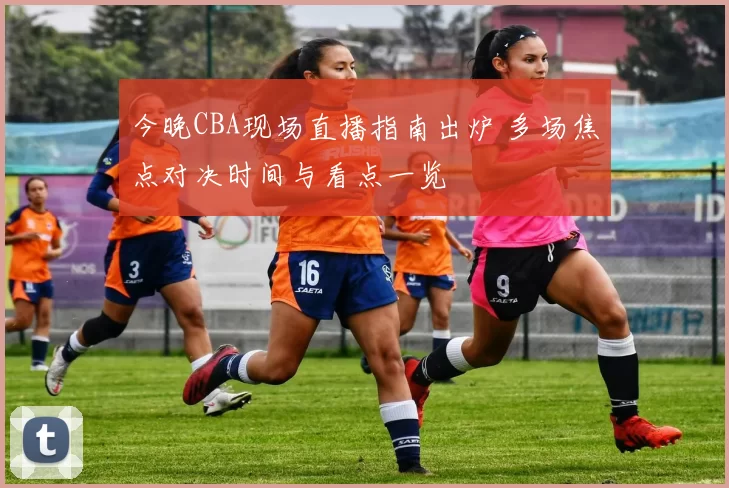 今晚CBA现场直播指南出炉 多场焦点对决时间与看点一览