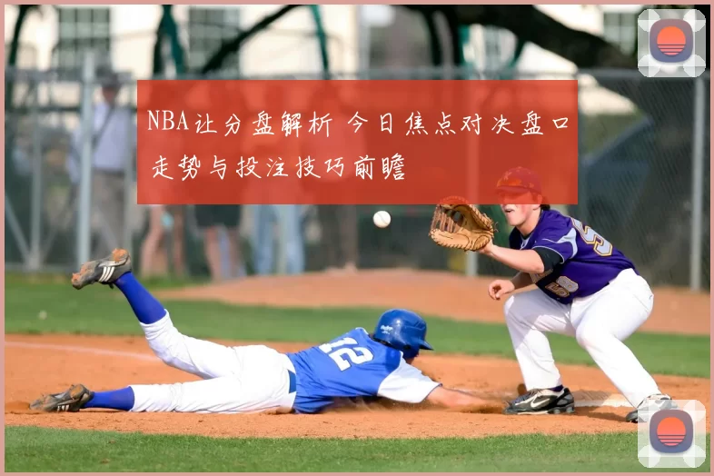 NBA让分盘解析 今日焦点对决盘口走势与投注技巧前瞻