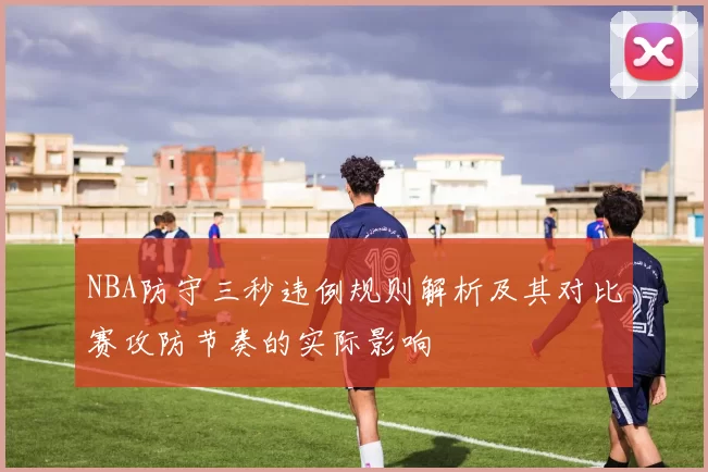 NBA防守三秒违例规则解析及其对比赛攻防节奏的实际影响