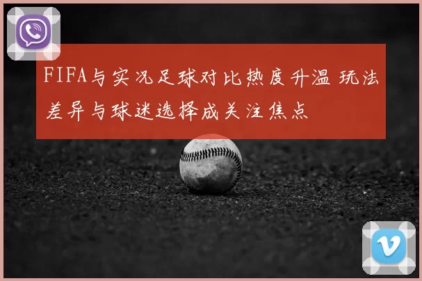 FIFA与实况足球对比热度升温 玩法差异与球迷选择成关注焦点