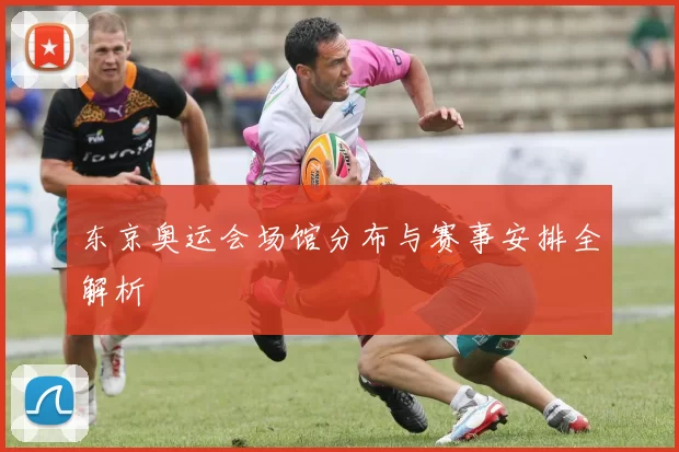 东京奥运会场馆分布与赛事安排全解析