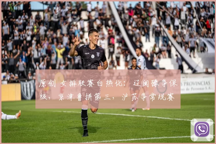 原创 女排联赛白热化：辽闽豫争保级，京津鲁拼第三，沪苏争常规赛冠军