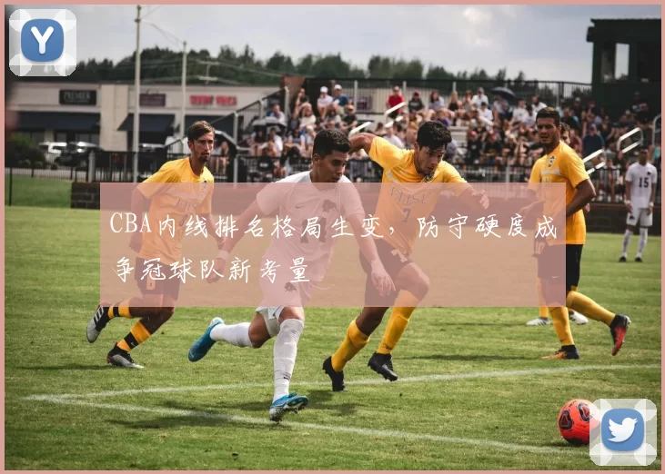 CBA内线排名格局生变,防守硬度成争冠球队新考量