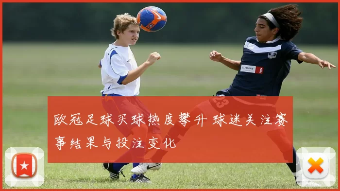 欧冠足球买球热度攀升 球迷关注赛事结果与投注变化