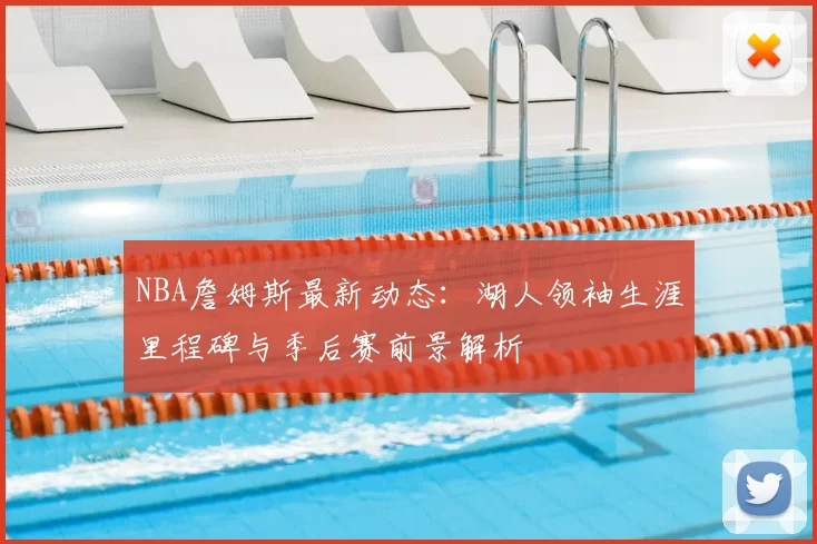 NBA詹姆斯最新动态:湖人领袖生涯里程碑与季后赛前景解析