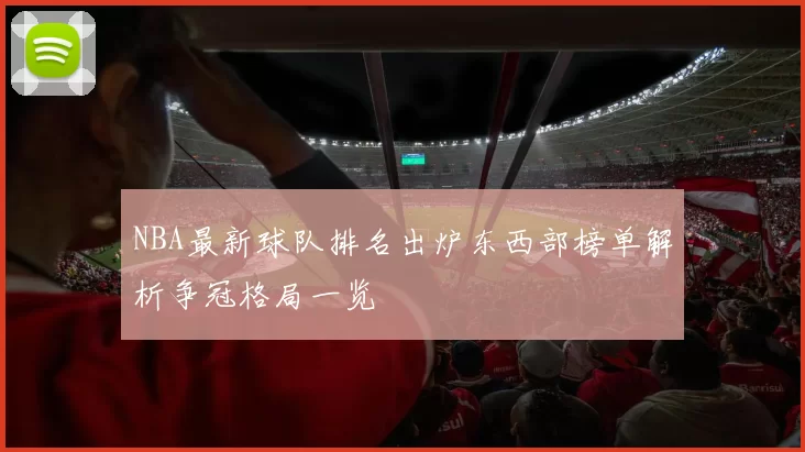 NBA最新球队排名出炉东西部榜单解析争冠格局一览