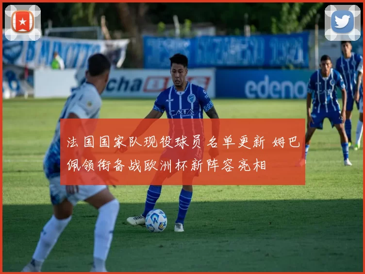 法国国家队现役球员名单更新 姆巴佩领衔备战欧洲杯新阵容亮相