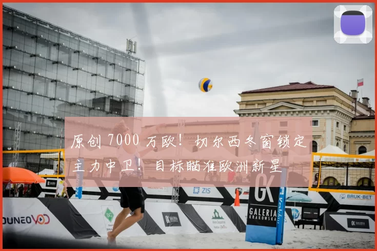 原创 7000 万欧！切尔西冬窗锁定主力中卫！目标瞄准欧洲新星