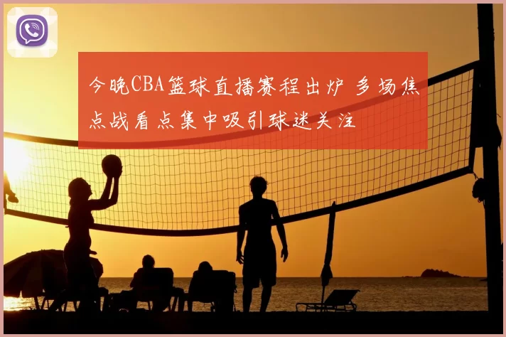 今晚CBA篮球直播赛程出炉 多场焦点战看点集中吸引球迷关注