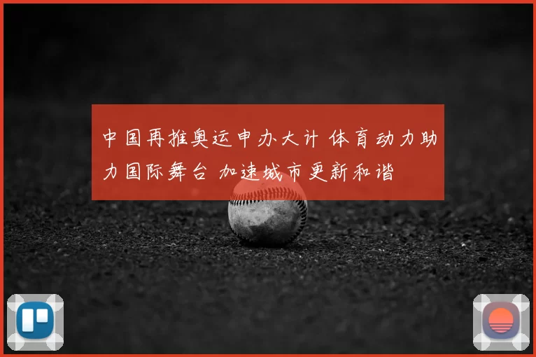 中国再推奥运申办大计 体育动力助力国际舞台 加速城市更新和谐