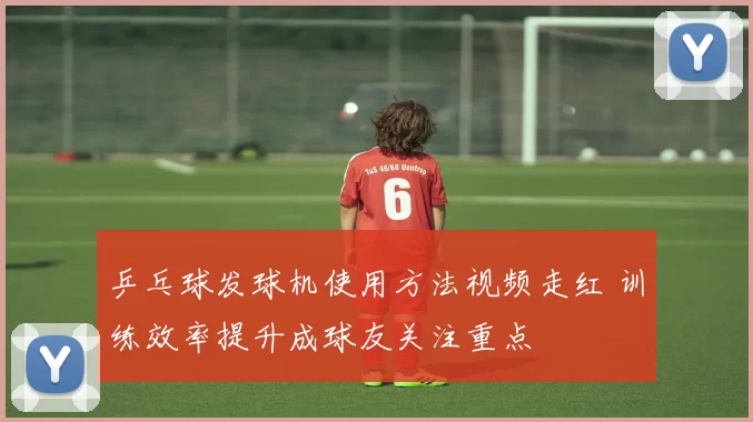 乒乓球发球机使用方法视频走红 训练效率提升成球友关注重点