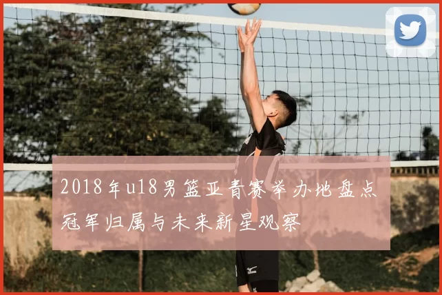 2018年u18男篮亚青赛举办地盘点 冠军归属与未来新星观察