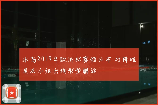 冰岛2019年欧洲杯赛程公布 对阵难度及小组出线形势解读