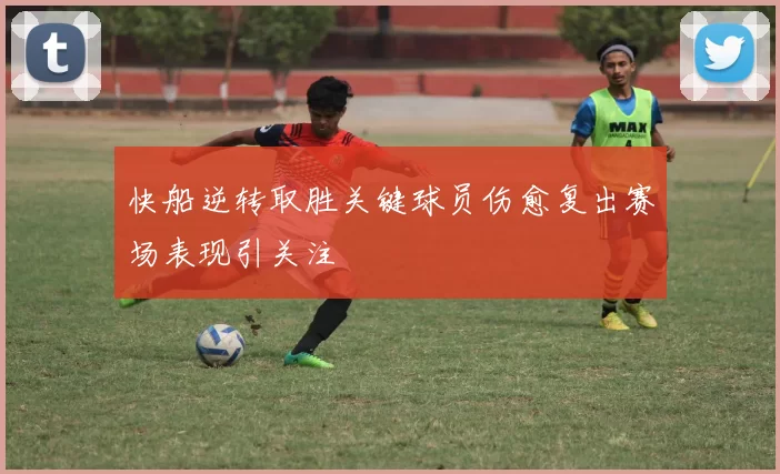 快船逆转取胜关键球员伤愈复出赛场表现引关注