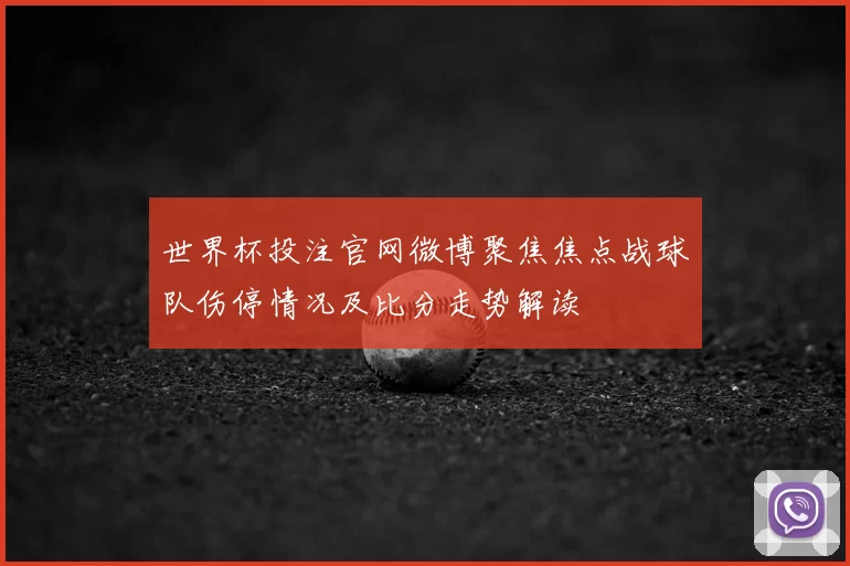 世界杯投注官网微博聚焦焦点战球队伤停情况及比分走势解读