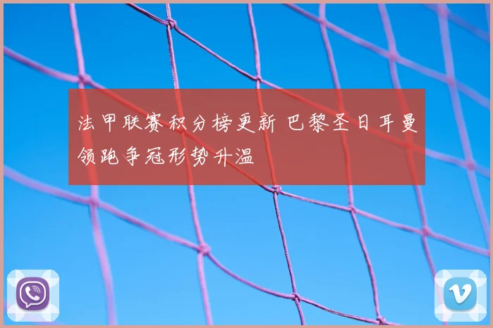 法甲联赛积分榜更新 巴黎圣日耳曼领跑争冠形势升温