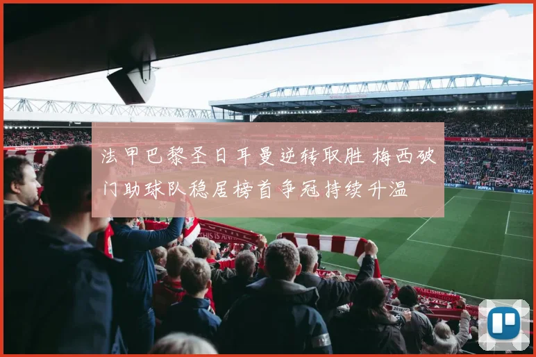 法甲巴黎圣日耳曼逆转取胜 梅西破门助球队稳居榜首争冠持续升温