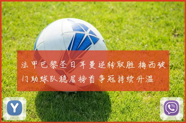 法甲巴黎圣日耳曼逆转取胜 梅西破门助球队稳居榜首争冠持续升温