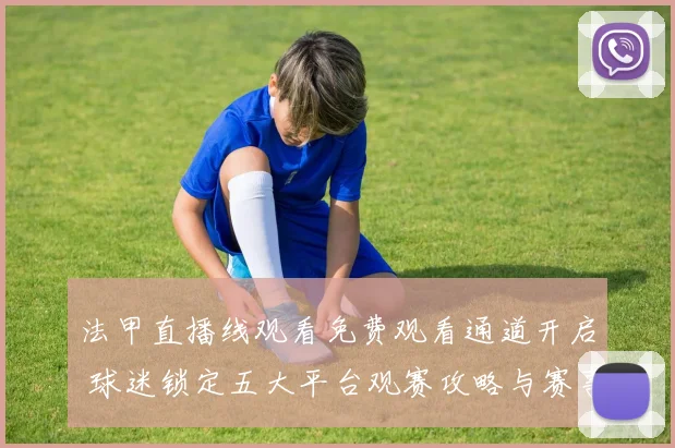 法甲直播线观看免费观看通道开启 球迷锁定五大平台观赛攻略与赛事安排