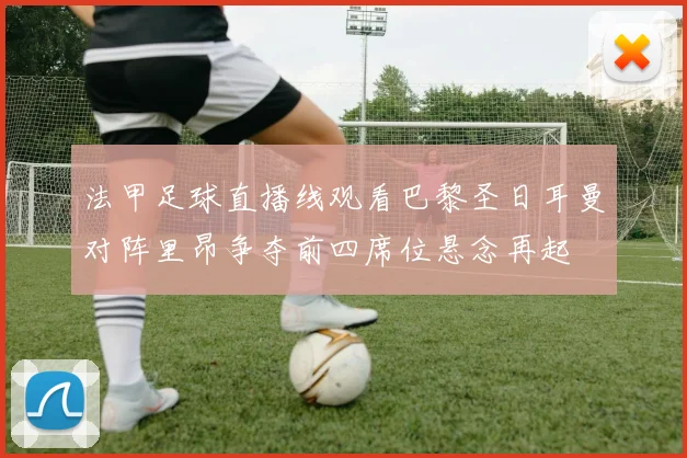 法甲足球直播线观看巴黎圣日耳曼对阵里昂争夺前四席位悬念再起