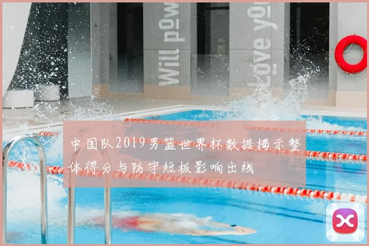 中国队2019男篮世界杯数据揭示整体得分与防守短板影响出线