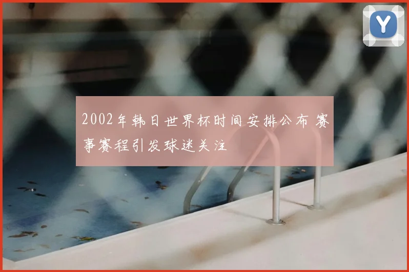 2002年韩日世界杯时间安排公布 赛事赛程引发球迷关注