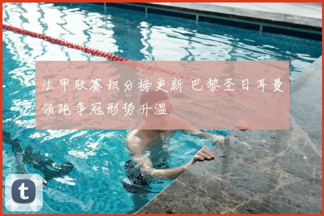 法甲联赛积分榜更新 巴黎圣日耳曼领跑争冠形势升温