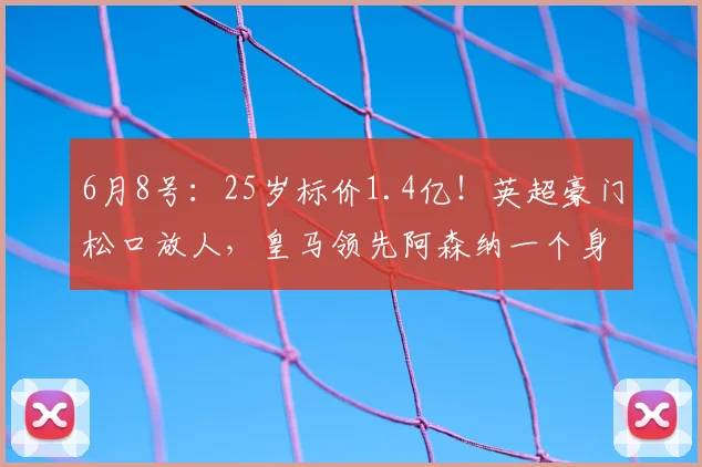 6月8号：25岁标价1.4亿！英超豪门松口放人，皇马领先阿森纳一个身位_恩佐_切尔西_欧冠